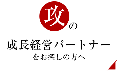 攻めの成長経営パートナーをお探しの方へ